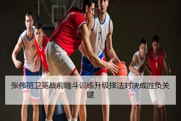 张伟丽卫冕战前缠斗训练升级摔法对决成胜负关键