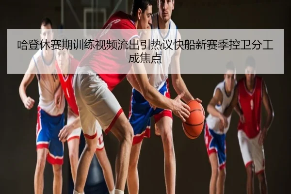 哈登休赛期训练视频流出引热议快船新赛季控卫分工成焦点