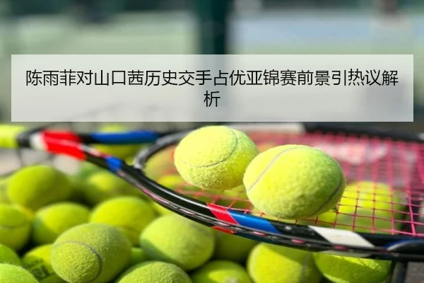 陈雨菲对山口茜历史交手占优亚锦赛前景引热议解析
