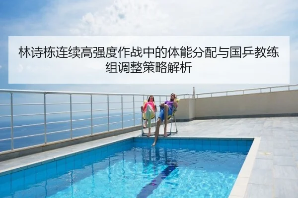 林诗栋连续高强度作战中的体能分配与国乒教练组调整策略解析