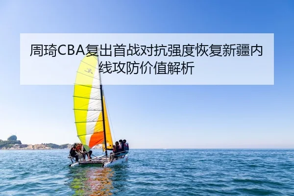 周琦CBA复出首战对抗强度恢复新疆内线攻防价值解析