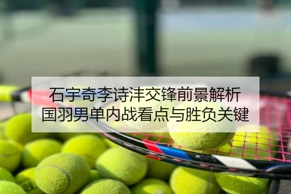 石宇奇李诗沣交锋前景解析 国羽男单内战看点与胜负关键