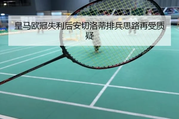 皇马欧冠失利后安切洛蒂排兵思路再受质疑