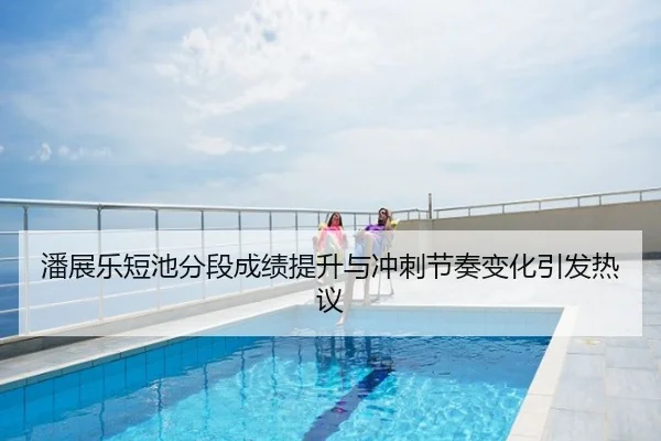 潘展乐短池分段成绩提升与冲刺节奏变化引发热议