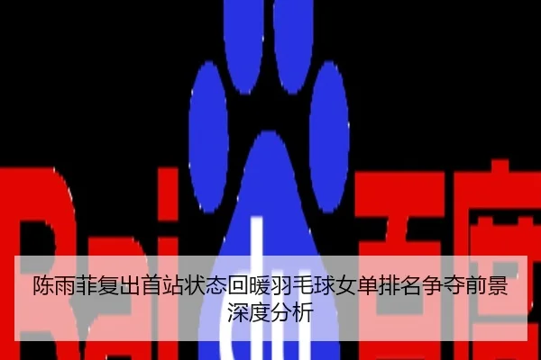 陈雨菲复出首站状态回暖羽毛球女单排名争夺前景深度分析