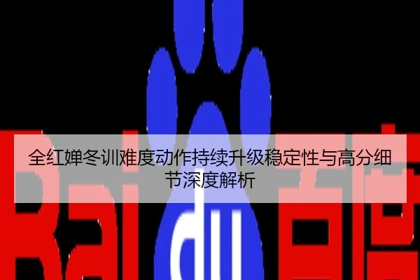 全红婵冬训难度动作持续升级稳定性与高分细节深度解析